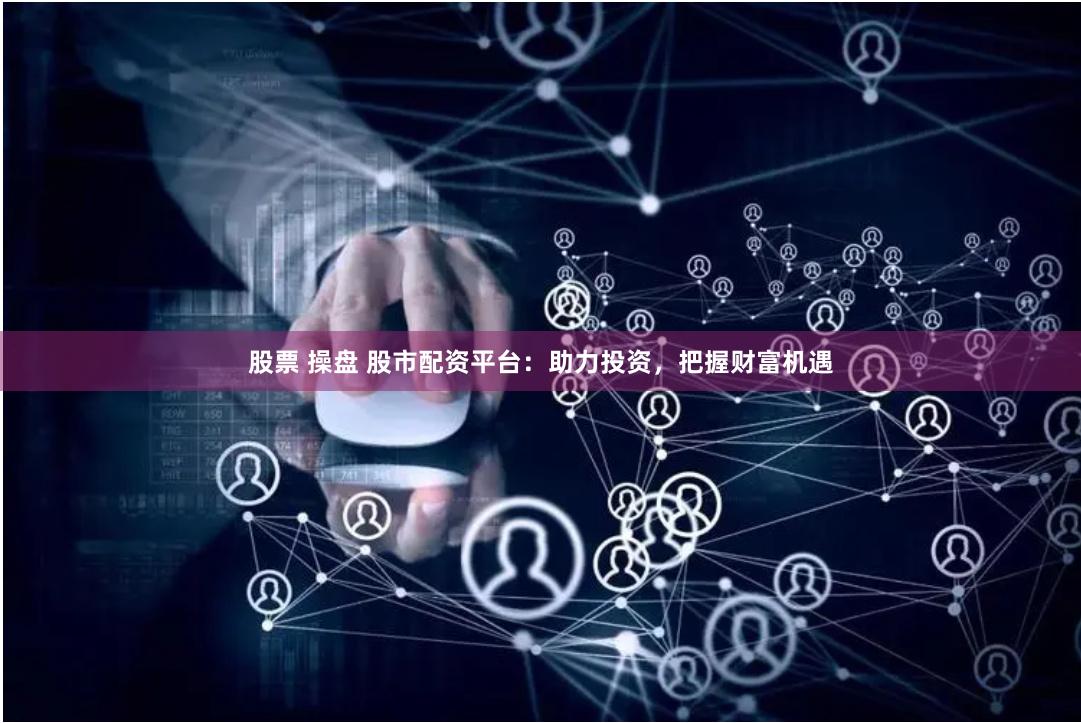 股票 操盤 股市配資平臺：助力投資，把握財富機遇